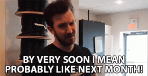 by-very-soon-i-mean-probably-like-next-month-very-soon.gif
